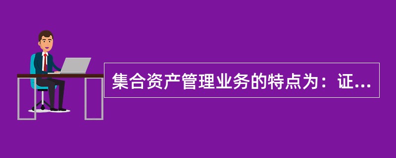 集合资产管理业务的特点为：证券公司与客户是一对多；投资范围有限定性和非限定性的区