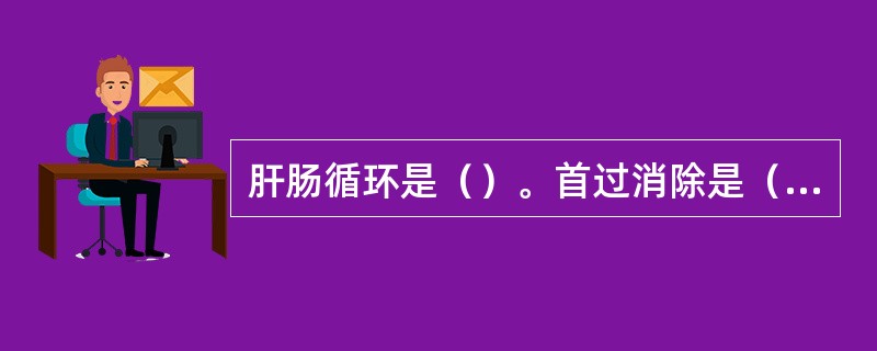 肝肠循环是（）。首过消除是（）。