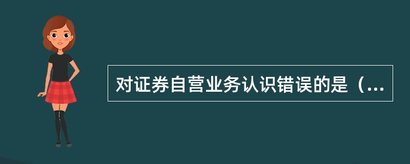 对证券自营业务认识错误的是（）。