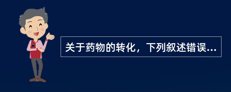 关于药物的转化，下列叙述错误的是（）。