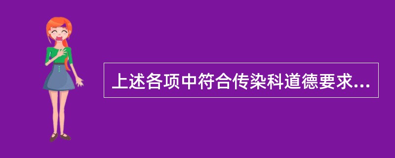 上述各项中符合传染科道德要求的是（）.
