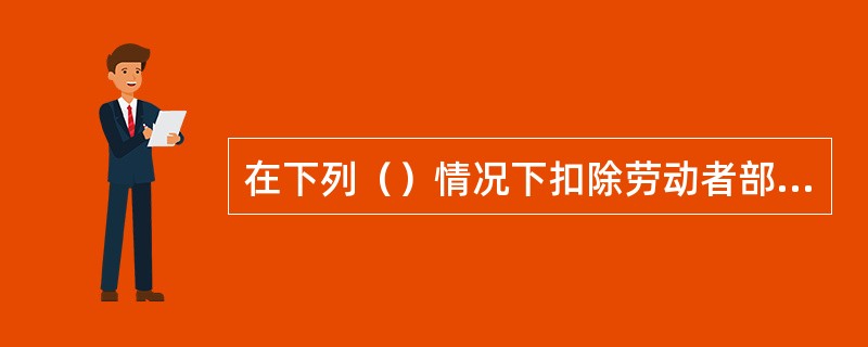 在下列（）情况下扣除劳动者部分工资，不属于克扣工资。