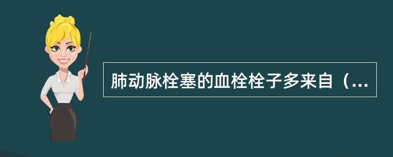 肺动脉栓塞的血栓栓子多来自（）。