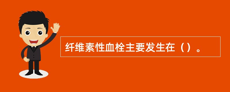 纤维素性血栓主要发生在（）。