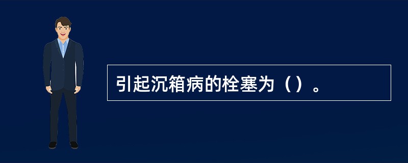 引起沉箱病的栓塞为（）。