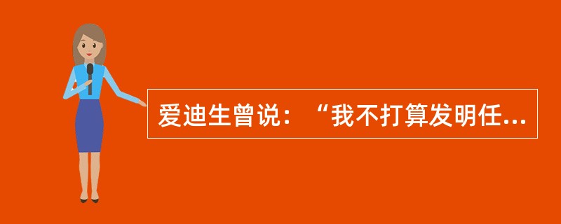 爱迪生曾说：“我不打算发明任何卖不出去的东西，因为不能卖出去的东西都没有达到成功