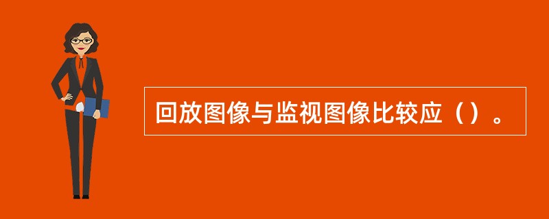 回放图像与监视图像比较应（）。