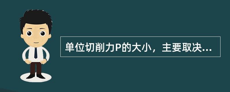 单位切削力P的大小，主要取决于（）。