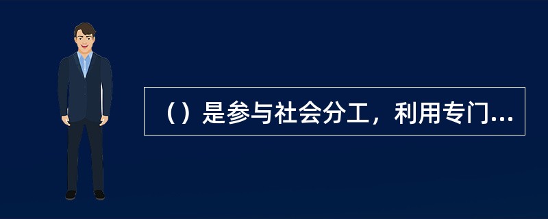 （）是参与社会分工，利用专门的知识和技能，创造物质财富、精神财富，获得合理报酬，