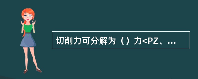 切削力可分解为（）力<PZ、（）力<PX、（）力<PY，其中（）力消耗功率最多。