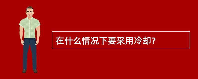 在什么情况下要采用冷却？