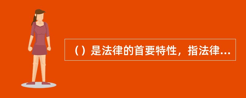 （）是法律的首要特性，指法律为人们的行为提供模式标准、样式和方向。