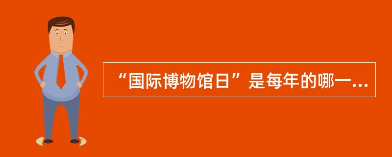 “国际博物馆日”是每年的哪一天？（）