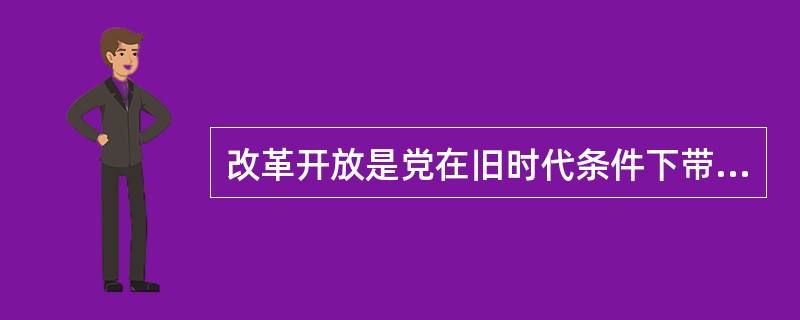 改革开放是党在旧时代条件下带领全国人民进行的伟大革命。