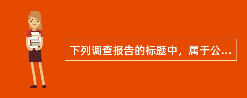 下列调查报告的标题中，属于公文式标题的是（）。