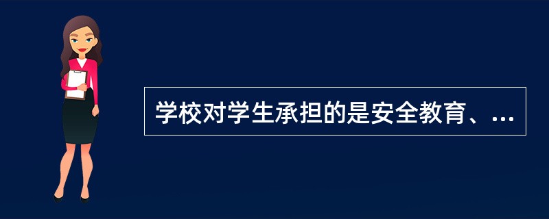 学校对学生承担的是安全教育、管理、保护的责任，学校对学生进行安全教育、管理和保护