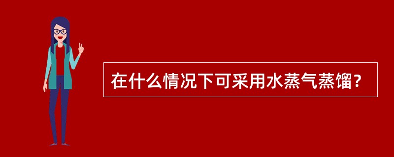 在什么情况下可采用水蒸气蒸馏？