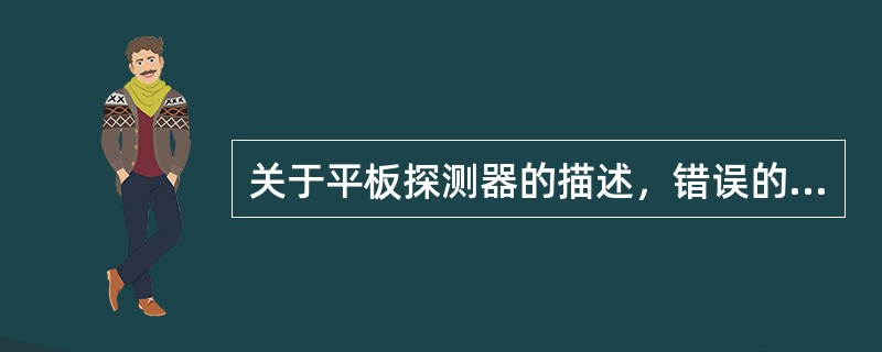 关于平板探测器的描述，错误的说法是（）