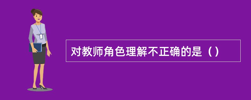 对教师角色理解不正确的是（）