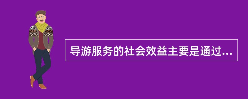 导游服务的社会效益主要是通过（）来实现的。