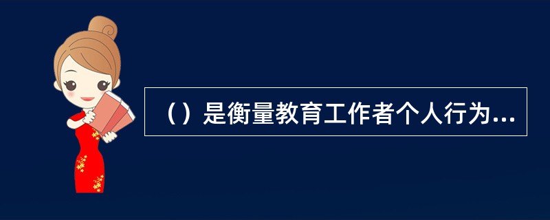 （）是衡量教育工作者个人行为和品质的最高道德标准。