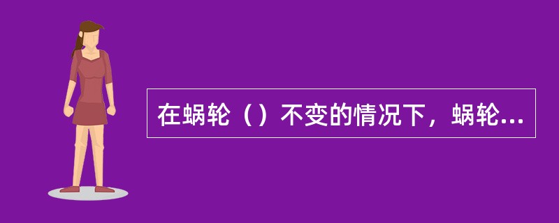 在蜗轮（）不变的情况下，蜗轮头数少时则传动比就（）。