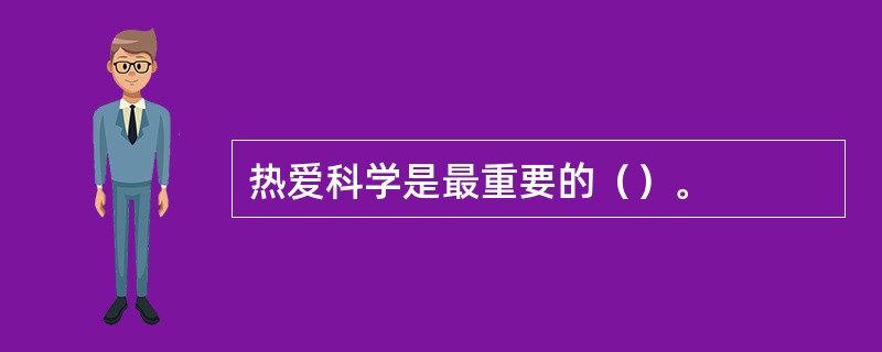 热爱科学是最重要的（）。
