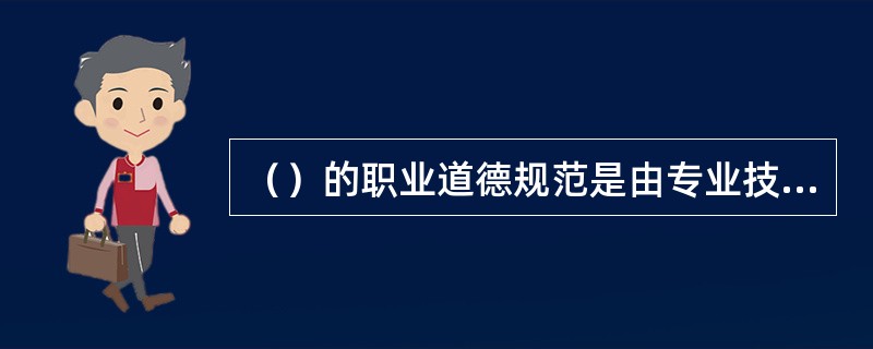 （）的职业道德规范是由专业技术人员的劳动特点和工作性质决定的。