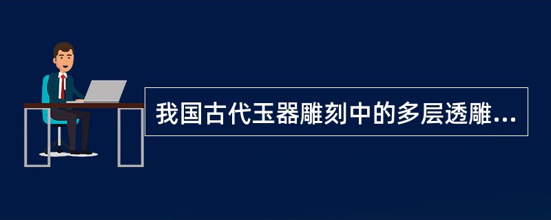 我国古代玉器雕刻中的多层透雕工艺在明代时开始使用。