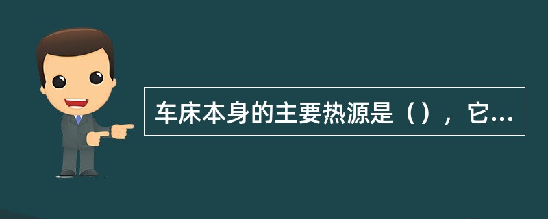 车床本身的主要热源是（），它将使箱体和床身发生（）和（），从而造成主轴的（）和（