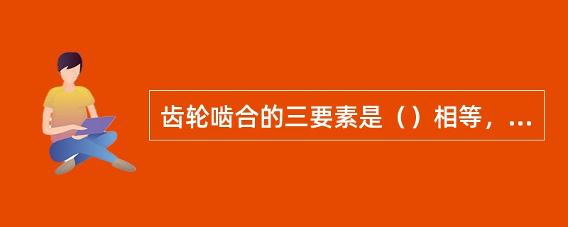 齿轮啮合的三要素是（）相等，（）相等，（）相同。