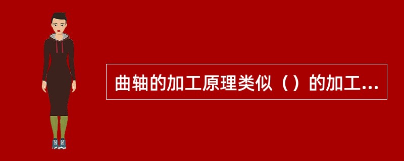曲轴的加工原理类似（）的加工。车削中除保证各曲柄轴颈对主轴颈的尺寸和位置精度外，