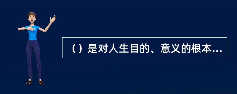（）是对人生目的、意义的根本看法和态度。