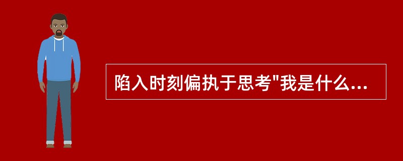 陷入时刻偏执于思考"我是什么人"、"我该怎么做"的犹豫中，被束缚于其中不能自拔而