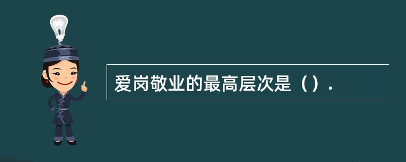 爱岗敬业的最高层次是（）.