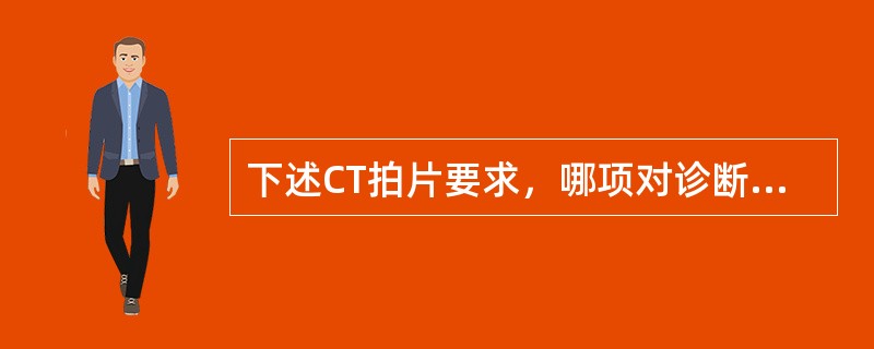 下述CT拍片要求，哪项对诊断关系最大？（）