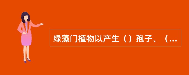 绿藻门植物以产生（）孢子、（）孢子、（）孢子和（）孢子进行无性生殖。有性生殖有（
