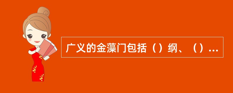 广义的金藻门包括（）纲、（）纲和（）纲。有的分类系统将此三纲独立为三个门，即为（