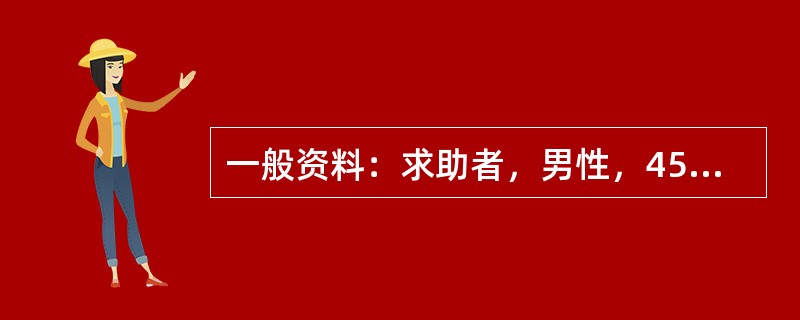 一般资料：求助者，男性，45岁。大学本科，公司经理。案例介绍：求助者主诉，近一年