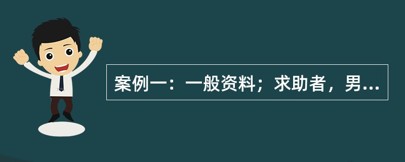 案例一：一般资料；求助者，男性，38岁，机关公务员。案例介绍：求助者平时工作繁忙