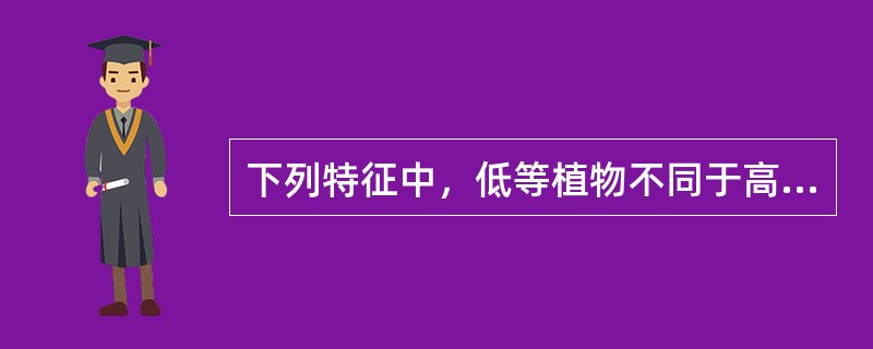 下列特征中，低等植物不同于高等植物的是（）。