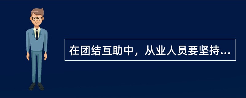 在团结互助中，从业人员要坚持做到（）