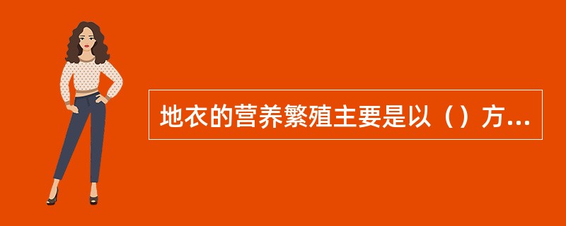 地衣的营养繁殖主要是以（）方式进行，此外，尚有（）、（）和（）等繁殖构造。