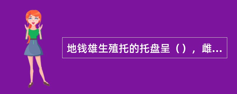 地钱雄生殖托的托盘呈（），雌生殖托的托盘呈（）。葫芦藓植株上产生精子器的枝形如（