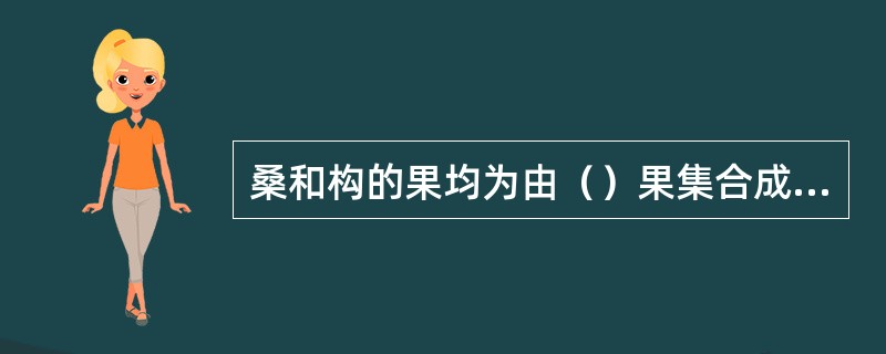 桑和构的果均为由（）果集合成（）状的聚花果，分别称（）和（）；无花果的果是由（）