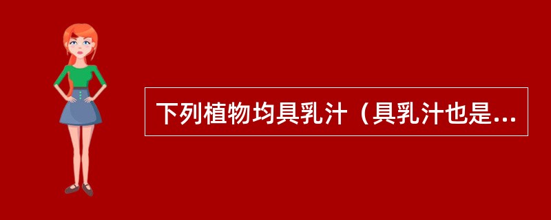 下列植物均具乳汁（具乳汁也是其所属科或亚科的特征），请写出它们各属哪个科或亚科。