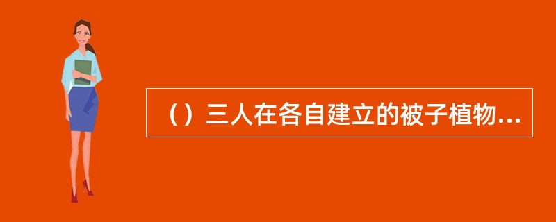 （）三人在各自建立的被子植物分类系统中均坚持真花学说和单元起源的观点。1．哈钦松