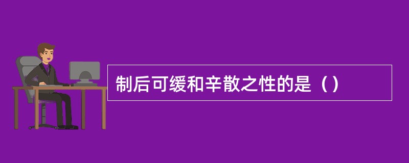 制后可缓和辛散之性的是（）