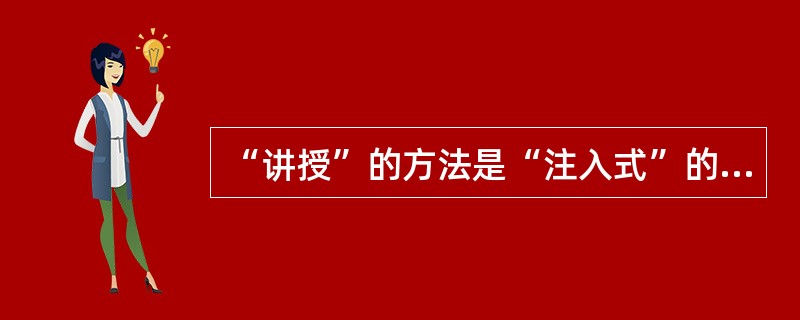 “讲授”的方法是“注入式”的教学方法，不能启发学生的积极思维。