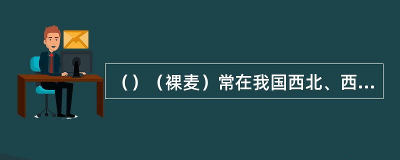 （）（裸麦）常在我国西北、西南各省栽培。